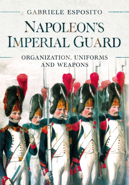 Napoleon's Imperial Guard : Organization, Uniforms and Weapons, EPUB eBook