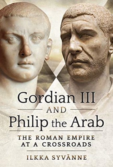 Gordian III and Philip the Arab : The Roman Empire at a Crossroads, Hardback Book