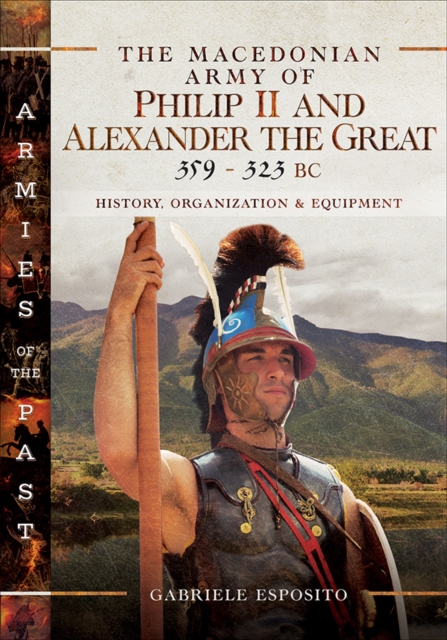The Macedonian Army of Philip II and Alexander the Great, 359-323 BC : History, Organization and Equipment, PDF eBook