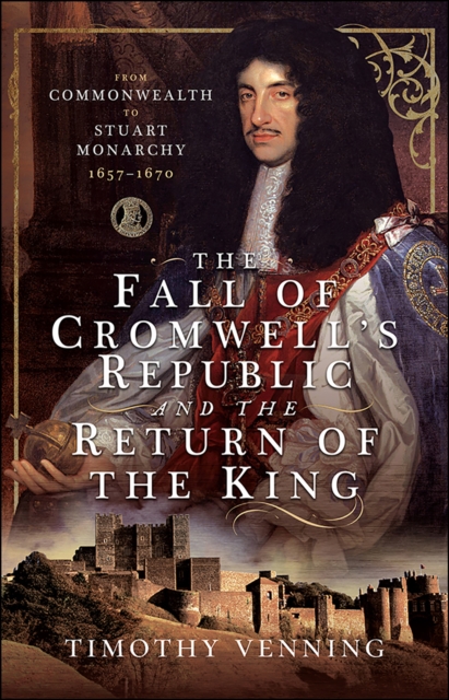 The Fall of Cromwell's Republic and the Return of the King : From Commonwealth to Stuart Monarchy, 1657-1670, EPUB eBook