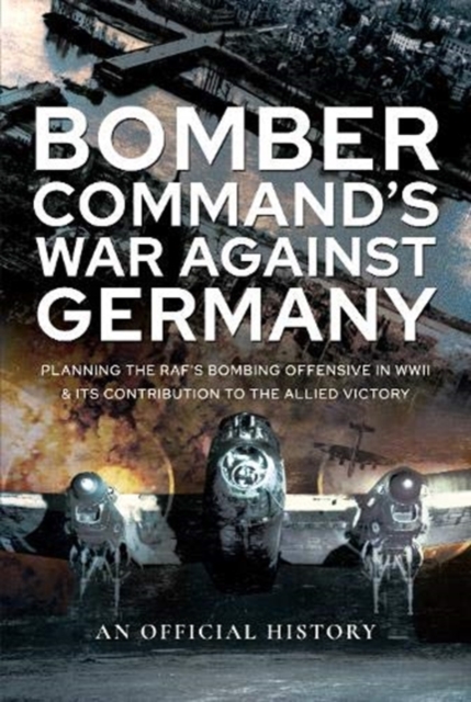 Bomber Command's War Against Germany : Planning the RAF's Bombing Offensive in WWII and its Contribution to the Allied Victory, Hardback Book