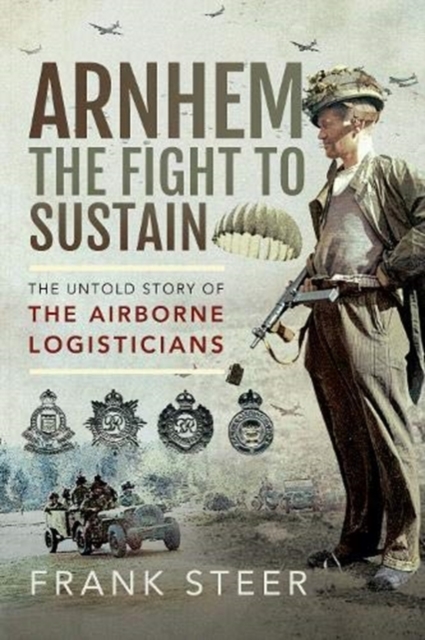Arnhem: The Fight To Sustain : The Untold Story of the Airborne Logisticians, Paperback / softback Book
