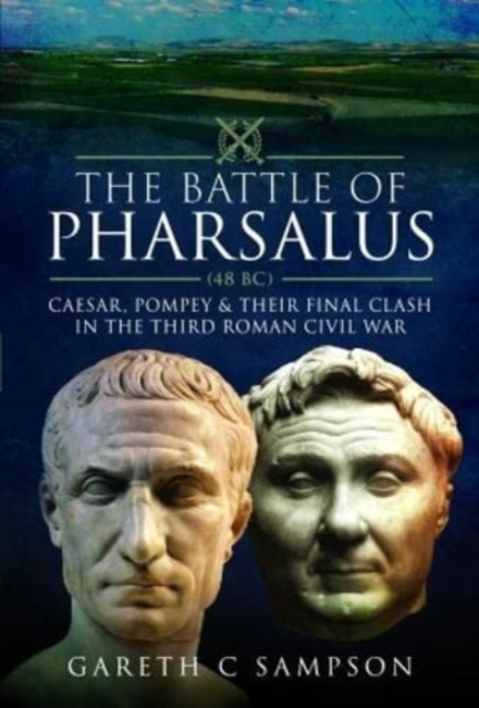 The Battle of Pharsalus (48 BC) : Caesar, Pompey and their Final Clash in the Third Roman Civil War, Hardback Book