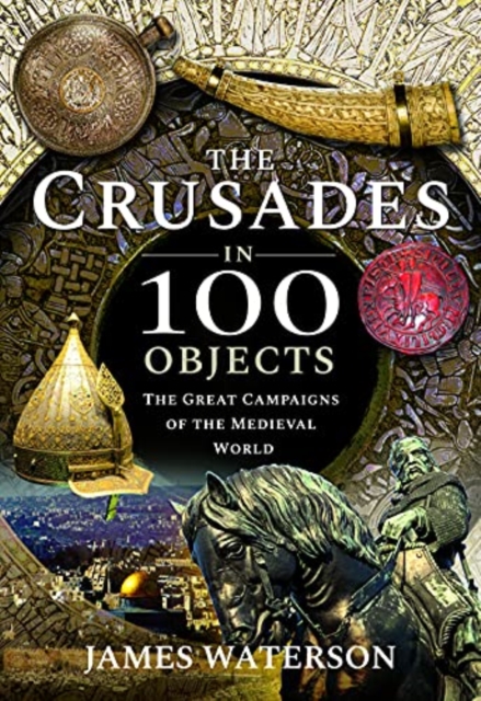 The Crusades in 100 Objects : The Great Campaigns of the Medieval World, Hardback Book