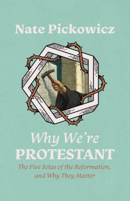 Why We’re Protestant : The Five Solas of the Reformation, and Why They Matter, Paperback / softback Book