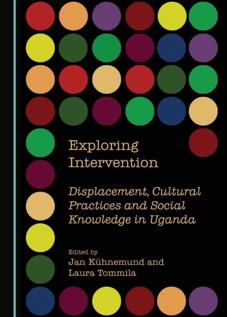 None Exploring Intervention : Displacement, Cultural Practices and Social Knowledge in Uganda, PDF eBook