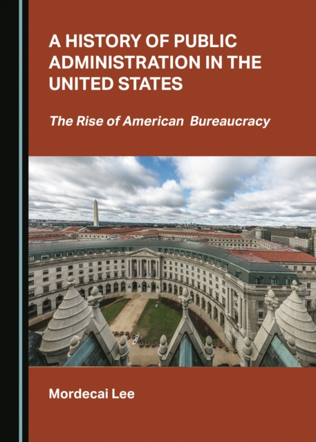 A History of Public Administration in the United States : The Rise of American Bureaucracy, PDF eBook