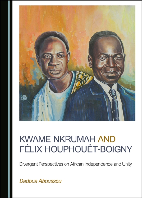 None Kwame Nkrumah and Felix Houphouet-Boigny : Divergent Perspectives on African Independence and Unity, PDF eBook