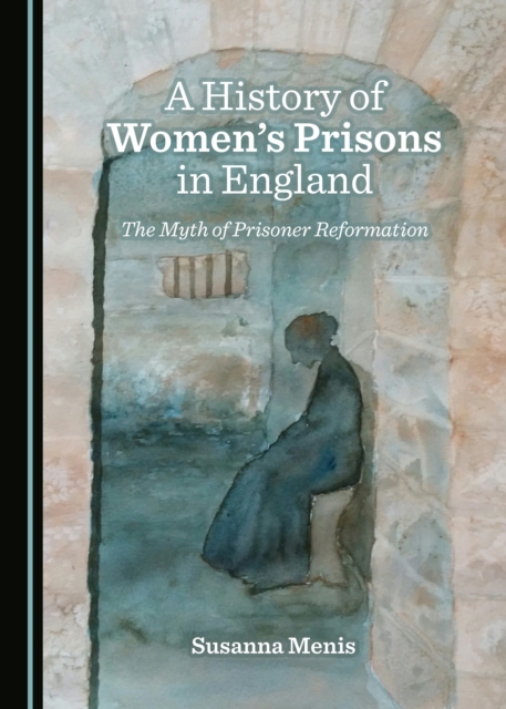 A History of Women's Prisons in England : The Myth of Prisoner Reformation, PDF eBook