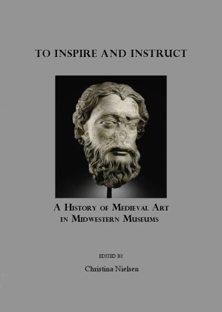 None To Inspire and Instruct : A History of Medieval Art in Midwestern Museums, PDF eBook
