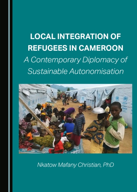 None Local Integration of Refugees in Cameroon : A Contemporary Diplomacy of Sustainable Autonomisation, PDF eBook