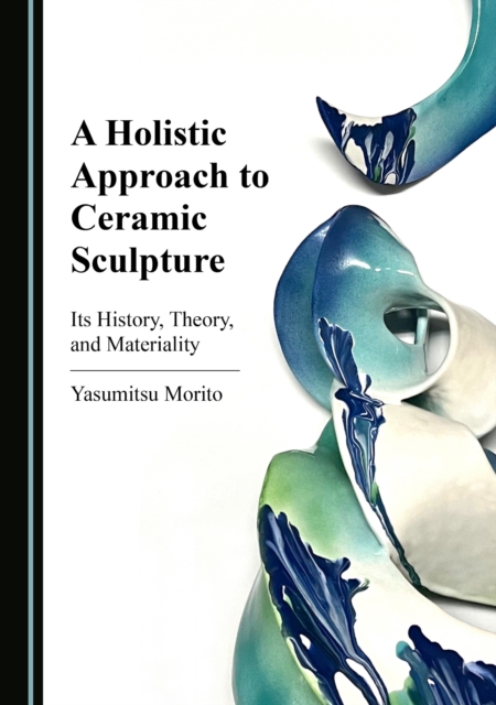 A Holistic Approach to Ceramic Sculpture : Its History, Theory, and Materiality, PDF eBook