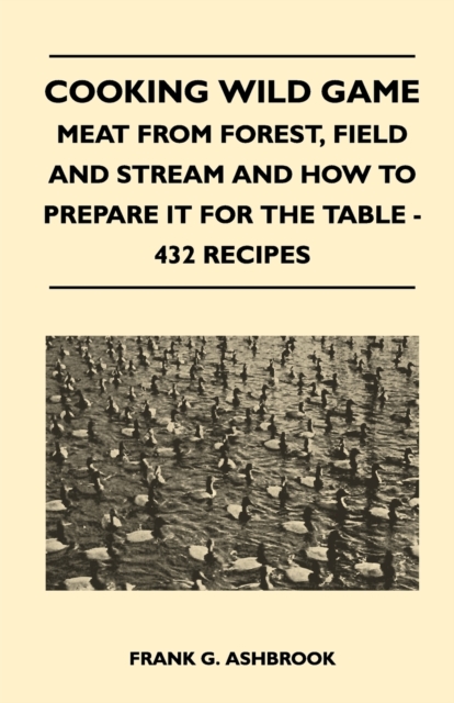 Cooking Wild Game - Meat From Forest, Field And Stream And How To Prepare It For The Table - 432 Recipes, EPUB eBook