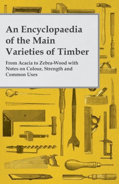 An Encyclopaedia of the Main Varieties of Timber - From Acacia to Zebra-Wood with Notes on Colour, Strength and Common Uses, EPUB eBook