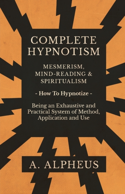 Complete Hypnotism - Mesmerism, Mind-Reading and Spiritualism - How To Hypnotize - Being an Exhaustive and Practical System of Method, Application and Use, EPUB eBook