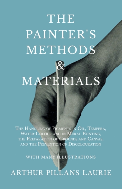 The Painter's Methods and Materials : The Handling of Pigments in Oil, Tempera, Water-Colour and in Mural Painting, the Preparation of Grounds and Canvas, and the Prevention of Discolouration - With M, EPUB eBook