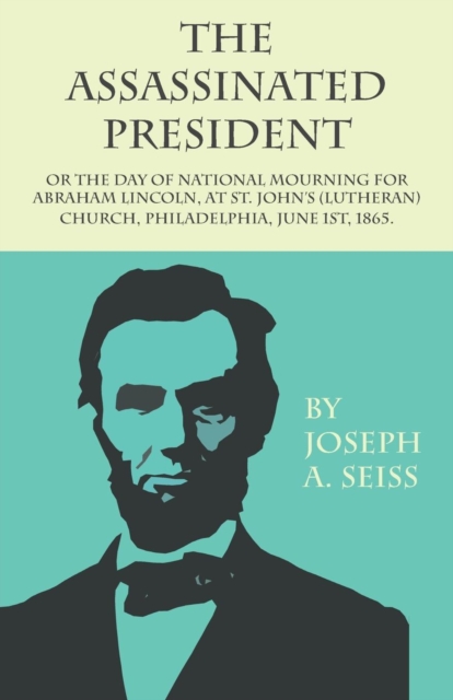 The Assassinated President - Or The Day of National Mourning for Abraham Lincoln, At St. John's (Lutheran) Church, Philadelphia, June 1st, 1865., EPUB eBook