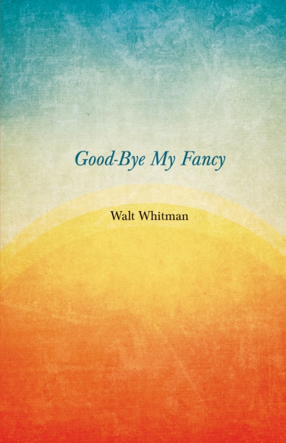 Good-Bye My Fancy : A Companion Volume to Leaves of Grass, EPUB eBook