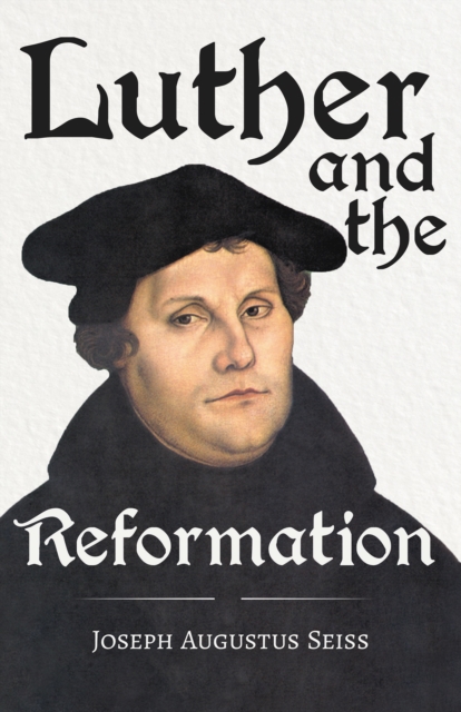 Luther and the Reformation - The Life-Springs of our Liberties : With The Essay Seiss, 1823 - 1904, The Wonderful Testimonies Compiled By Grenville Kleiser, EPUB eBook