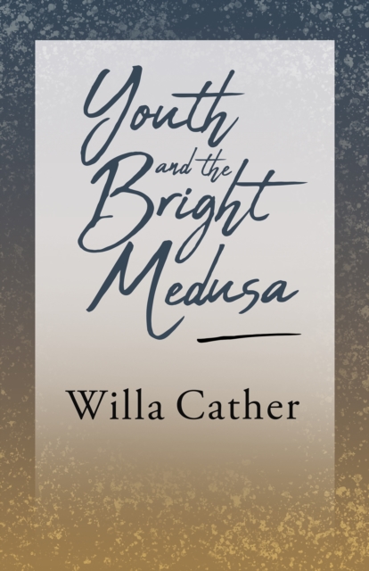 Youth and the Bright Medusa : With an Excerpt from Willa Cather - Written for the Borzoi, 1920 ...