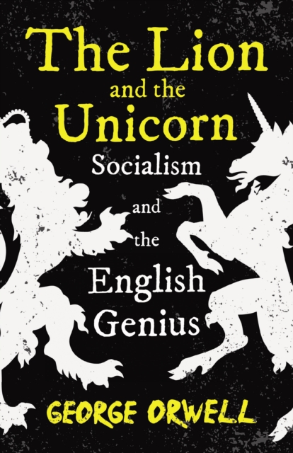 The Lion and the Unicorn - Socialism and the English Genius : With the Introductory Essay 'Notes on Nationalism', EPUB eBook