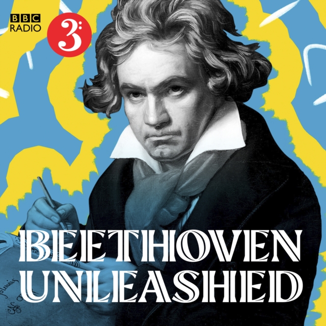 Beethoven Unleashed : The music, the man and how he became an icon, eAudiobook MP3 eaudioBook