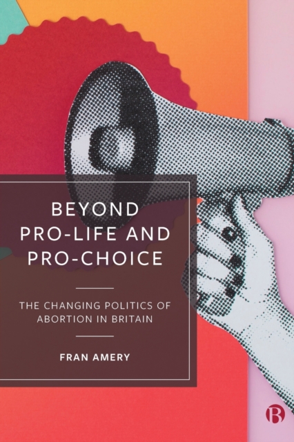 Beyond Pro-life and Pro-choice : The Changing Politics of Abortion in Britain, Paperback / softback Book
