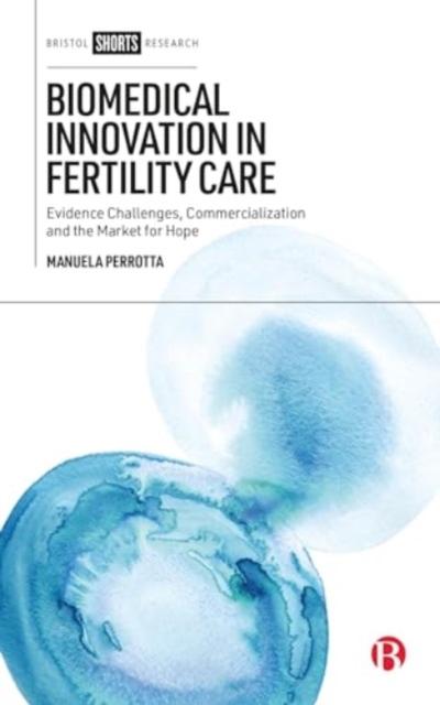Biomedical Innovation in Fertility Care : Evidence Challenges, Commercialization and the Market for Hope, Hardback Book