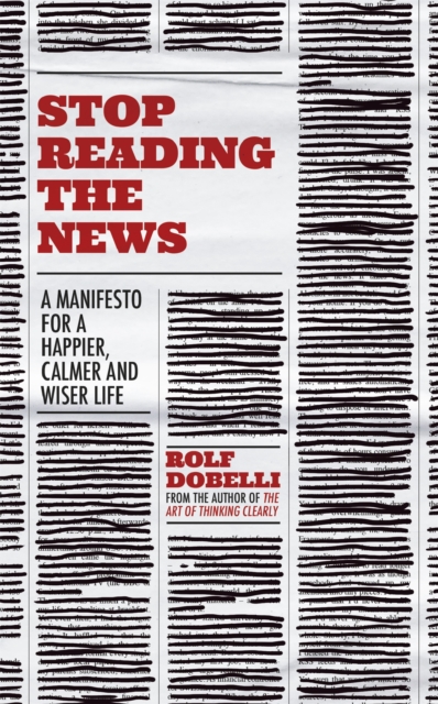Stop Reading the News : A Manifesto for a Happier, Calmer and Wiser Life, Paperback / softback Book