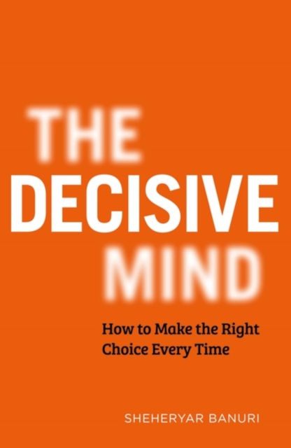 The Decisive Mind : How to Make the Right Choice Every Time, Hardback Book