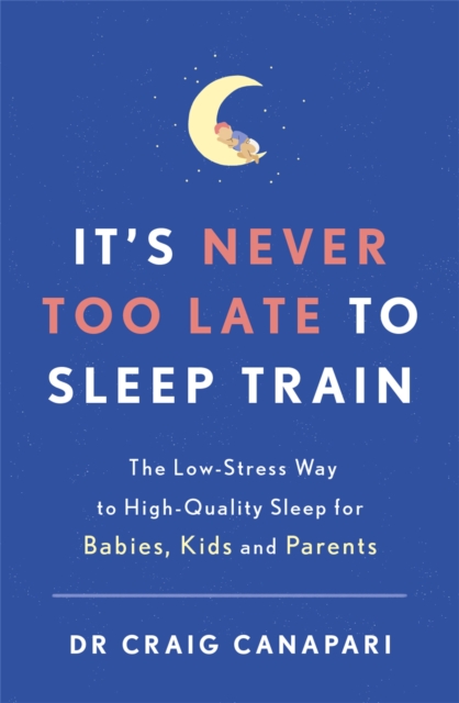 It's Never too Late to Sleep Train : The low stress way to high quality sleep for babies, kids and parents, Paperback / softback Book