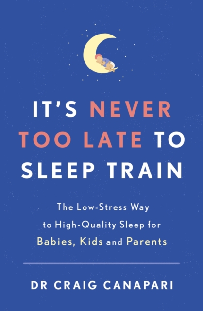 It's Never too Late to Sleep Train : The low stress way to high quality sleep for babies, kids and parents, EPUB eBook
