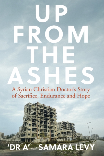 Up from the Ashes : A Syrian Christian Doctor's Story of Sacrifice, Endurance And Hope, Hardback Book