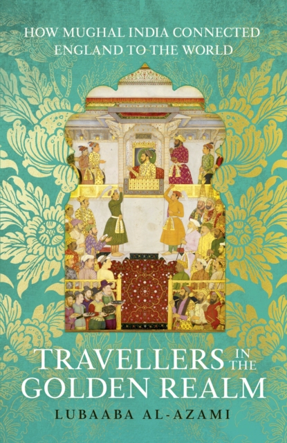 Travellers in the Golden Realm : How Mughal India Connected England to the World, Hardback Book