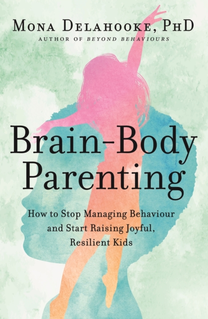 Brain-Body Parenting : How to Stop Managing Behaviour and Start Raising Joyful, Resilient Kids, EPUB eBook