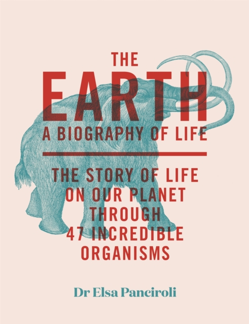 The Earth : A Biography of Life: The Story of Life On Our Planet through 47 Incredible Organisms, Hardback Book
