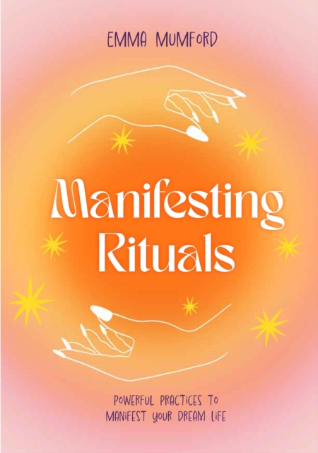 Manifesting Rituals : Powerful Daily Practices to Manifest Your Dream Life, Hardback Book