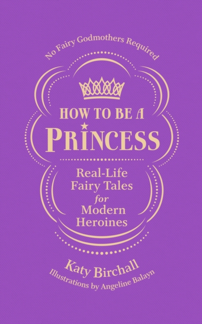 How to be a Princess : Real-Life Fairy Tales for Modern Heroines - No Fairy Godmothers Required, Paperback / softback Book