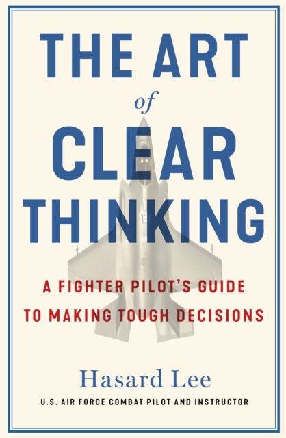 The Art of Clear Thinking : A Fighter Pilot’s Guide to Making Tough Decisions, EPUB eBook