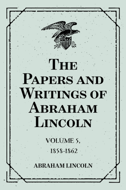 The Papers and Writings of Abraham Lincoln: Volume 5, 1858-1862, EPUB eBook