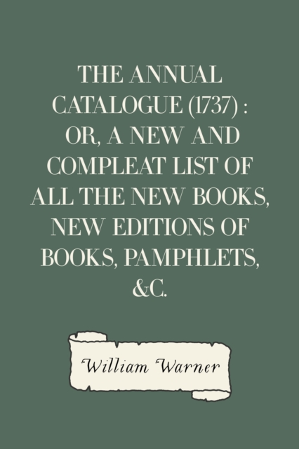 The Annual Catalogue (1737) : Or, A New and Compleat List of All The New Books, New Editions of Books, Pamphlets, &c., EPUB eBook