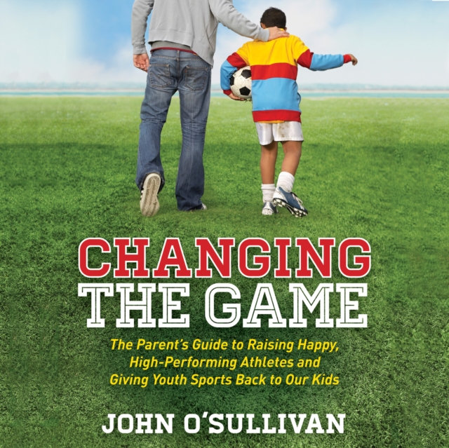 Changing the Game : The Parent's Guide to Raising Happy, High-Performing Athletes and Giving Youth Sports Back to Our Kids, eAudiobook MP3 eaudioBook