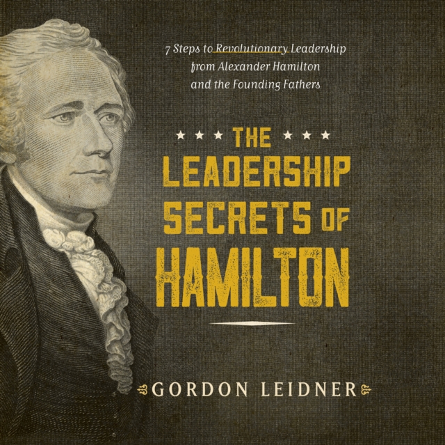 The Leadership Secrets of Hamilton : 7 Steps to Revolutionary Leadership from Alexander Hamilton and the Founding Fathers, eAudiobook MP3 eaudioBook