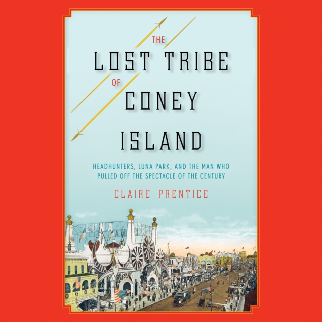 The Lost Tribe of Coney Island : Headhunters, Luna Park, and the Man Who Pulled Off the Spectacle of the Century, eAudiobook MP3 eaudioBook