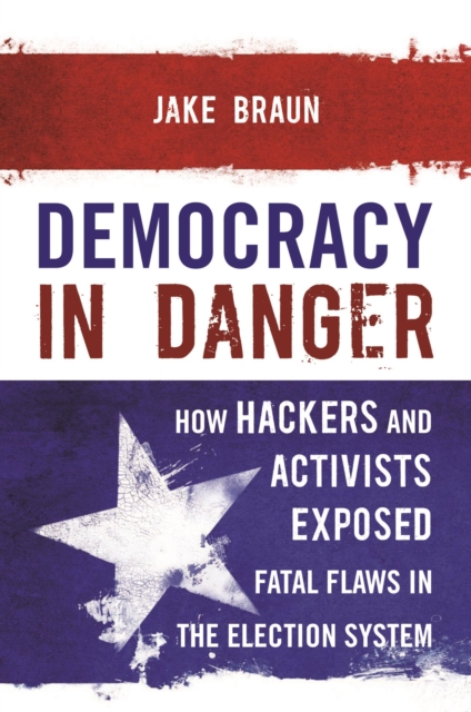 Democracy in Danger : How Hackers and Activists Exposed Fatal Flaws in the Election System, EPUB eBook