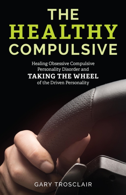 The Healthy Compulsive : Healing Obsessive Compulsive Personality Disorder and Taking the Wheel of the Driven Personality, EPUB eBook