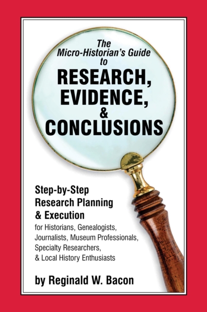 The Micro-historian's Guide to Research, Evidence, & Conclusions : Step-by-Step Research Planning and Execution for Historians, Genealogists, Journalists, Museum Professionals, Specialty Researchers,, EPUB eBook