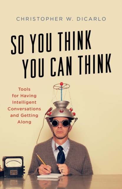 So You Think You Can Think : Tools for Having Intelligent Conversations and Getting Along, EPUB eBook
