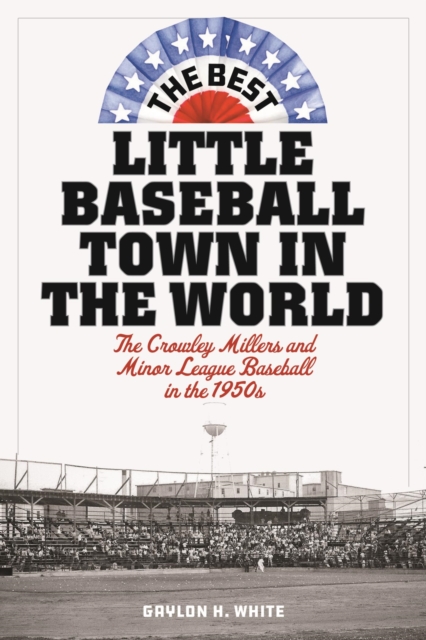 Best Little Baseball Town in the World : The Crowley Millers and Minor League Baseball in the 1950s, EPUB eBook