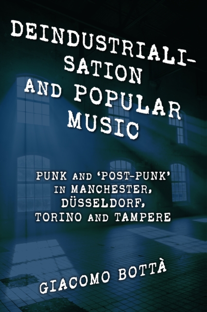 Deindustrialisation and Popular Music : Punk and ‘Post-Punk’ in Manchester, Dusseldorf, Torino and Tampere, Paperback / softback Book
